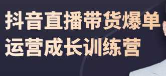 抖音值播带货爆单运营成长训练营，快速打爆值播间