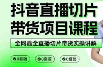 抖音值播切片带货项目课程，带你0基础打造带货账号，用明星ip实现躺赚