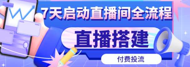 7天启动值播间，全流程起号、值播搭建，付费投流实操