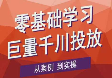 千川野战特训营，零基础学习巨量千川投放， 从案例到实操