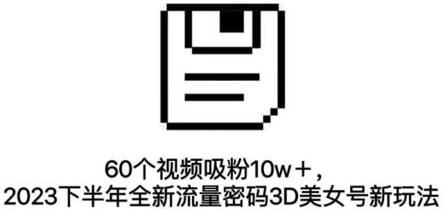 60个视频吸粉10w＋，2023下半年全新流量密码3D美女号新玩法