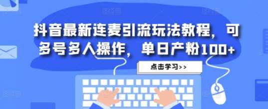 抖音最新连麦引流玩法教程，可多号多人操作，单日产粉100+