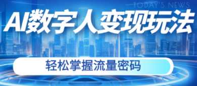 AI数字人变现及流量玩法，轻松掌握流量密码，带货、流量主、收徒皆可