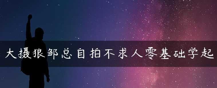 大摄狼邹总《手机摄影构图教程》