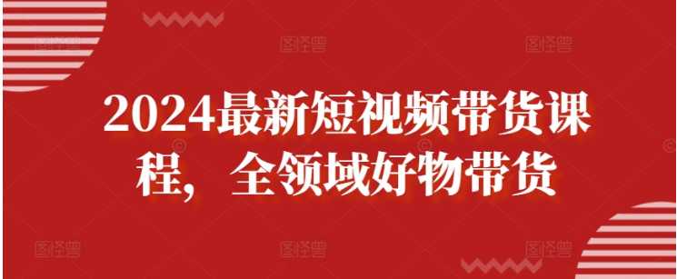 2024最新短视频带货课程，全领域好物带货