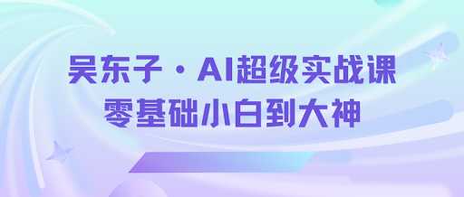 吴东子《AI超级实战课：零基础小白到大神》