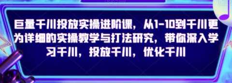 巨量千川投放实操进阶课，更为详细的实操教学与打法，带你深入学习千川