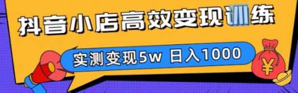 抖音小店高效变现训练营,实测变现5万，日收益1000