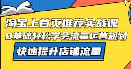 陶宝上首页推荐实战课：0基础轻松学会流量运营规划，快速提升店铺流量