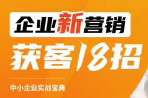 企业新营销获客18招，中小企业实战宝典，让生意更好做