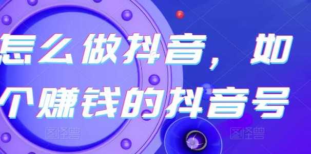 怎么做抖音，怎样才能做出一个挣钱的抖音号