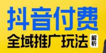 抖音付费全域推广玩法，抓住平台红利，小付费撬动大流量