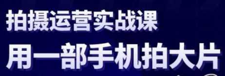 手机拍摄运营实战课，用一部手机拍出大片既视感