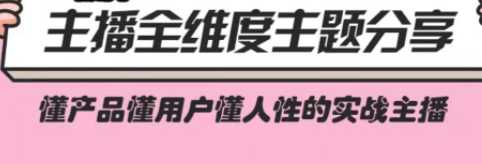 实战型主播全维度主题分享，做懂产品懂用户的实战主播