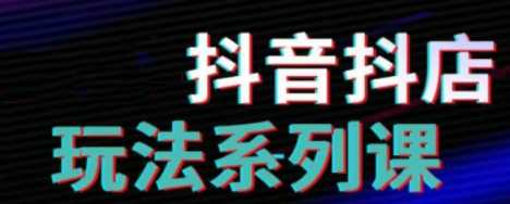 抖音小店运营课程，从零开始做抖音小店全攻略